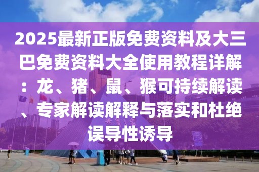 2025最新正版免費資料及大三巴免費資料大全使用教程詳解：龍、豬、鼠、猴可持續解讀、專家解讀解釋與落實和杜絕誤導性誘導
