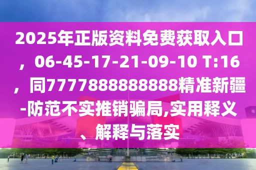 2025年正版資料免費(fèi)獲取入口，06-45-17-21-09-10 T:16，同7777888888888精準(zhǔn)新疆-防范不實(shí)推銷騙局,實(shí)用釋義、解釋與落實(shí)