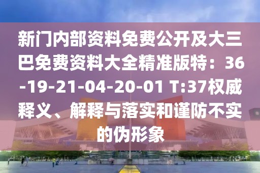 新門(mén)內(nèi)部資料免費(fèi)公開(kāi)及大三巴免費(fèi)資料大全精準(zhǔn)版特：36-19-21-04-20-01 T:37權(quán)威釋義、解釋與落實(shí)和謹(jǐn)防不實(shí)的偽形象
