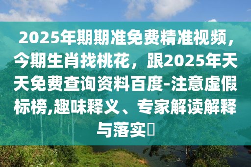 2025年期期準免費精準視頻，今期生肖找桃花，跟2025年天天免費查詢資料百度-注意虛假標榜,趣味釋義、專家解讀解釋與落實?