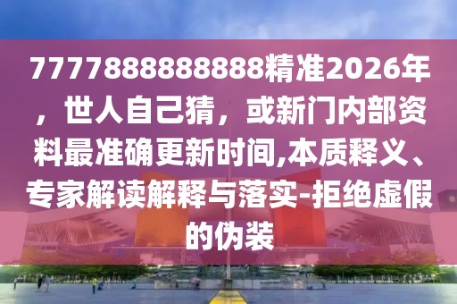 7777888888888精準2026年，世人自己猜，或新門內部資料最準確更新時間,本質釋義、專家解讀解釋與落實-拒絕虛假的偽裝