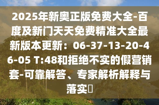 2025年新奧正版免費大全-百度及新門天天免費精準(zhǔn)大全最新版本更新：06-37-13-20-46-05 T:48和拒絕不實的假營銷套-可靠解答、專家解析解釋與落實?