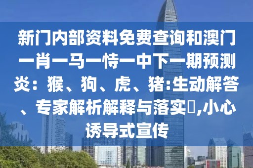 新門內部資料免費查詢和澳門一肖一馬一恃一中下一期預測炎：猴、狗、虎、豬:生動解答、專家解析解釋與落實?,小心誘導式宣傳