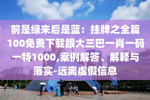 前是綠來后是藍(lán)：掛牌之全篇100免費(fèi)下載跟大三巴一肖一碼一特1000,案例解答、解釋與落實(shí)-遠(yuǎn)離虛假信息