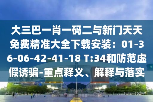 大三巴一肖一碼二與新門天天免費(fèi)精準(zhǔn)大全下載安裝：01-36-06-42-41-18 T:34和防范虛假誘騙-重點(diǎn)釋義、解釋與落實(shí)