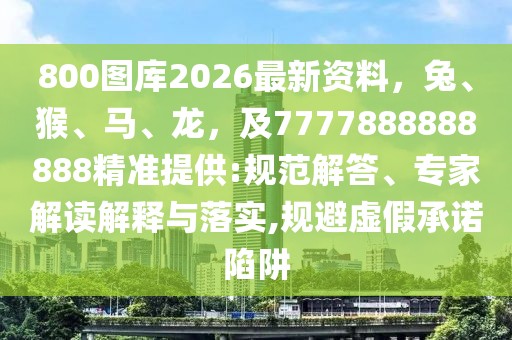 800圖庫2026最新資料，兔、猴、馬、龍，及7777888888888精準提供:規范解答、專家解讀解釋與落實,規避虛假承諾陷阱