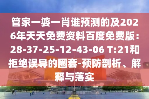 管家一婆一肖誰預測的及2026年天天免費資料百度免費版:28-37-25-12-43-06 T:21和拒絕誤導的圈套-預防剖析、解釋與落實