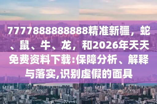 7777888888888精準(zhǔn)新疆，蛇、鼠、牛、龍，和2026年天天免費(fèi)資料下載:保障分析、解釋與落實(shí),識別虛假的面具
