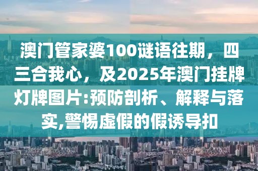 澳門管家婆100謎語往期,四三合我心,及2025年澳門掛牌燈牌圖片:預防剖析、解釋與落實,警惕虛假的假誘導扣