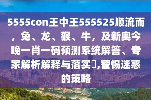 5555con王中王555525順流而,兔、龍、猴、牛,及新奧今晚一肖一碼預測系統(tǒng)解答、專家解析解釋與落實?,警惕迷惑的策略