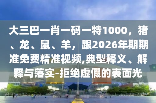 大三巴一肖一碼一特1000,豬、龍、鼠、羊,跟2026年期期準免費精準視頻,典型釋義、解釋與落實-拒絕虛假的表面光