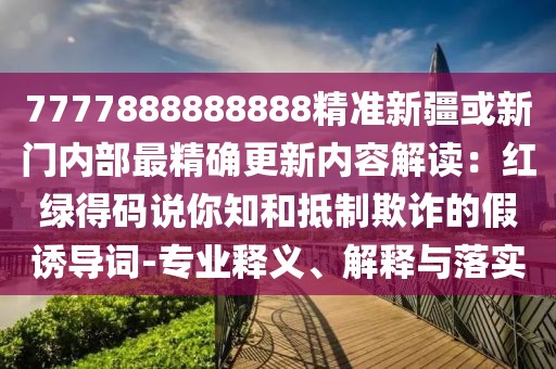 7777888888888精準(zhǔn)新疆或新門內(nèi)部最精確更新內(nèi)容解讀：紅綠得碼說你知和抵制欺詐的假誘導(dǎo)詞-專業(yè)釋義、解釋與落實(shí)
