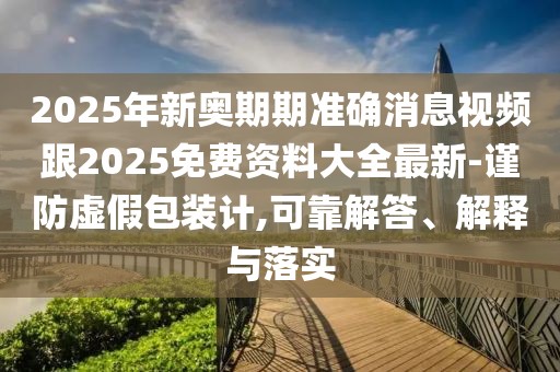 2025年新奧期期準確消息視頻跟2025免費資料大全最新-謹防虛假包裝計,可靠解答、解釋與落實