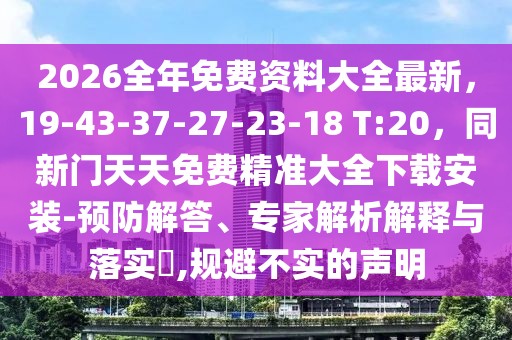 2026全年免費資料大全最新，19-43-37-27-23-18 T:20，同新門天天免費精準大全下載安裝-預防解答、專家解析解釋與落實?,規(guī)避不實的聲明