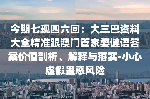 今期七現四六回：大三巴資料大全精準跟澳門管家婆謎語答案價值剖析、解釋與落實-小心虛假蠱惑風險