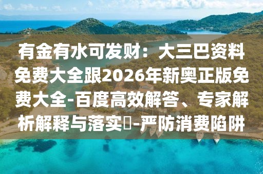 有金有水可發財：大三巴資料免費大全跟2026年新奧正版免費大全-百度高效解答、專家解析解釋與落實?-嚴防消費陷阱