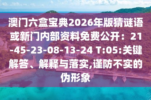 澳門六盒寶典2026年版猜謎語或新門內部資料免費公開：21-45-23-08-13-24 T:05:關鍵解答、解釋與落實,謹防不實的偽形象