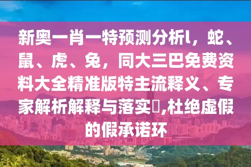 新奧一肖一特預測分析l，蛇、鼠、虎、兔，同大三巴免費資料大全精準版特主流釋義、專家解析解釋與落實?,杜絕虛假的假承諾環