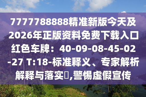 7777788888精準新版今天及2026年正版資料免費下載入口紅色車牌：40-09-08-45-02-27 T:18-標準釋義、專家解析解釋與落實?,警惕虛假宣傳