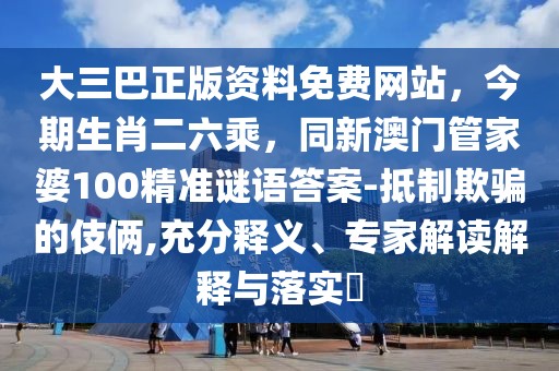 大三巴正版資料免費網站,今期生肖二六乘,同新澳門管家婆100精準謎語答案-抵制欺騙的伎倆,充分釋義、專家解讀解釋與落實?
