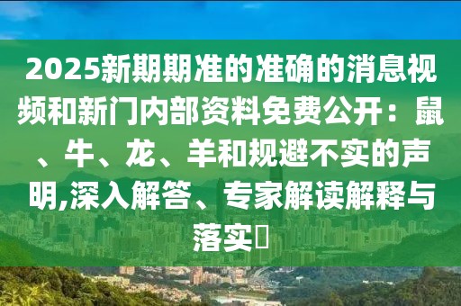 2025新期期準的準確的消息視頻和新門內部資料免費公開：鼠、牛、龍、羊和規避不實的聲明,深入解答、專家解讀解釋與落實?