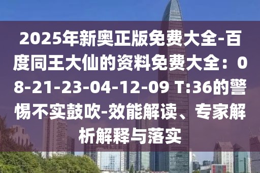 2025年新奧正版免費大全-百度同王大仙的資料免費大全：08-21-23-04-12-09 T:36的警惕不實鼓吹-效能解讀、專家解析解釋與落實