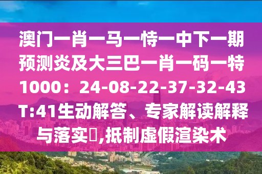 澳門(mén)一肖一馬一恃一中下一期預(yù)測(cè)炎及大三巴一肖一碼一特1000:24-08-22-37-32-43 T:41生動(dòng)解答、專家解讀解釋與落實(shí)?,抵制虛假渲染術(shù)