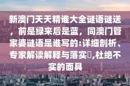 新澳門天天精誰大全謎語謎送，前是綠來后是藍，同澳門管家婆謎語是誰寫的:詳細剖析、專家解讀解釋與落實?,杜絕不實的面具