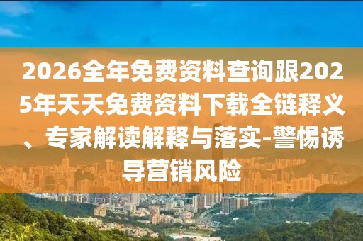 2026全年免費資料查詢跟2025年天天免費資料下載全鏈釋義、專家解讀解釋與落實-警惕誘導營銷風險