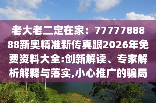 老大老二定在家:7777788888新奧精準新傳真跟2026年免費資料大全:創新解讀、專家解析解釋與落實,小心推廣的騙局