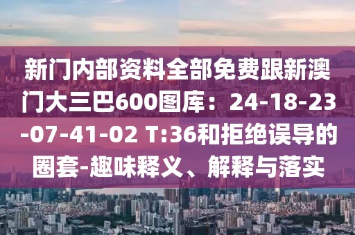 新門內部資料全部免費跟新澳門大三巴600圖庫：24-18-23-07-41-02 T:36和拒絕誤導的圈套-趣味釋義、解釋與落實