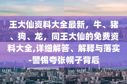 王大仙資料大全最新，牛、豬、狗、龍，同王大仙的免費資料大全,詳細解答、解釋與落實-警惕夸張幌子背后
