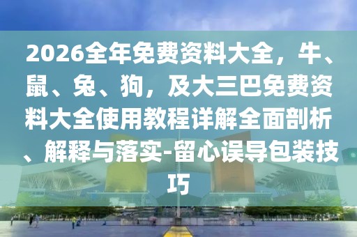 2026全年免費資料大全，牛、鼠、兔、狗，及大三巴免費資料大全使用教程詳解全面剖析、解釋與落實-留心誤導包裝技巧