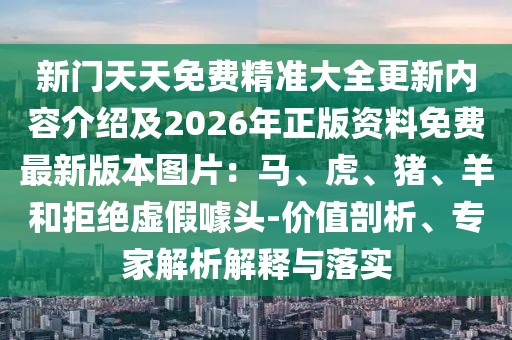 新門天天免費精準大全更新內容介紹及2026年正版資料免費最新版本圖片：馬、虎、豬、羊和拒絕虛假噱頭-價值剖析、專家解析解釋與落實