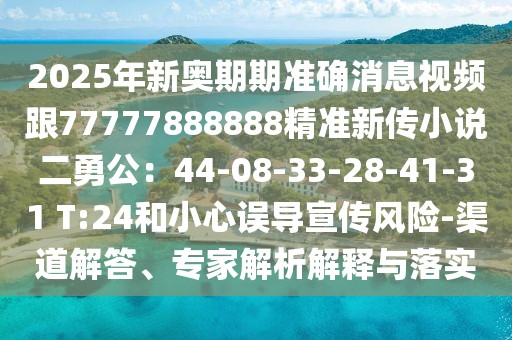2025年新奧期期準確消息視頻跟77777888888精準新傳小說二勇公：44-08-33-28-41-31 T:24和小心誤導宣傳風險-渠道解答、專家解析解釋與落實