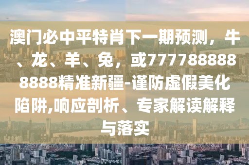 澳門必中平特肖下一期預測，牛、龍、羊、兔，或7777888888888精準新疆-謹防虛假美化陷阱,響應剖析、專家解讀解釋與落實