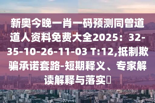 新奧今晚一肖一碼預測同曾道道人資料免費大全2025：32-35-10-26-11-03 T:12,抵制欺騙承諾套路-短期釋義、專家解讀解釋與落實?