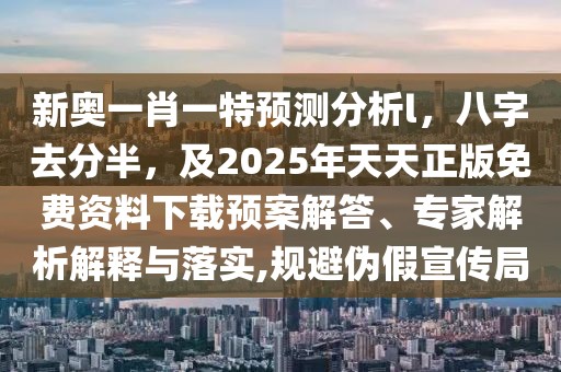 新奧一肖一特預測分析l,八字去分半,及2025年天天正版免費資料下載預案解答、專家解析解釋與落實,規避偽假宣傳局