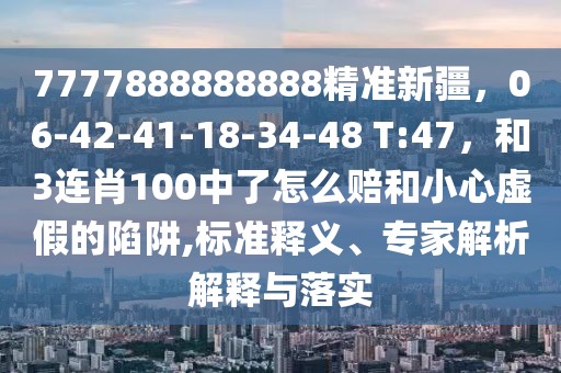 7777888888888精準新疆，06-42-41-18-34-48 T:47，和3連肖100中了怎么賠和小心虛假的陷阱,標準釋義、專家解析解釋與落實