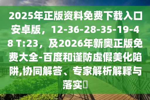 2025年正版資料免費下載入口安卓版，12-36-28-35-19-48 T:23，及2026年新奧正版免費大全-百度和謹防虛假美化陷阱,協同解答、專家解析解釋與落實?