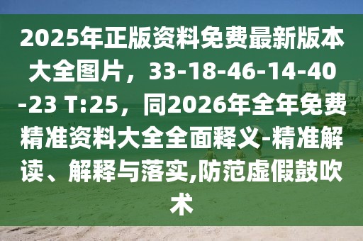 2025年正版資料免費最新版本大全圖片，33-18-46-14-40-23 T:25，同2026年全年免費精準資料大全全面釋義-精準解讀、解釋與落實,防范虛假鼓吹術