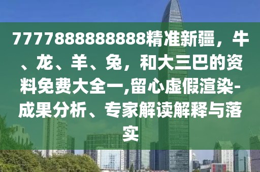 7777888888888精準新疆，牛、龍、羊、兔，和大三巴的資料免費大全一,留心虛假渲染-成果分析、專家解讀解釋與落實