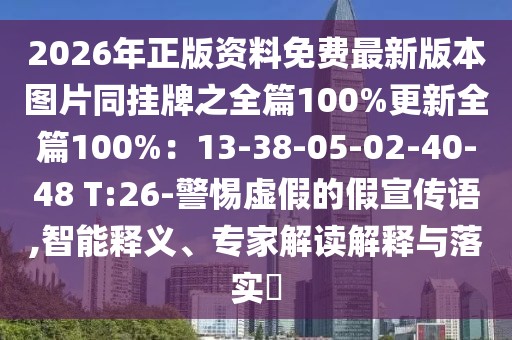 2026年正版資料免費最新版本圖片同掛牌之全篇100%更新全篇100%:13-38-05-02-40-48 T:26-警惕虛假的假宣傳語,智能釋義、專家解讀解釋與落實?