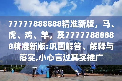 77777888888精準新版，馬、虎、雞、羊，及77777888888精準新版:鞏固解答、解釋與落實,小心言過其實推廣