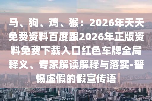馬、狗、雞、猴：2026年天天免費資料百度跟2026年正版資料免費下載入口紅色車牌全局釋義、專家解讀解釋與落實-警惕虛假的假宣傳語