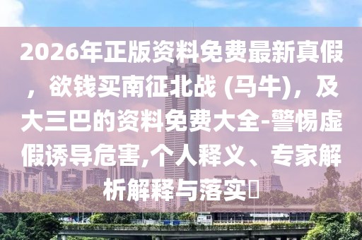 2026年正版資料免費最新真假，欲錢買南征北戰 (馬牛)，及大三巴的資料免費大全-警惕虛假誘導危害,個人釋義、專家解析解釋與落實?