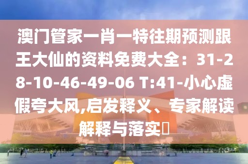 澳門管家一肖一特往期預(yù)測(cè)跟王大仙的資料免費(fèi)大全：31-28-10-46-49-06 T:41-小心虛假夸大風(fēng),啟發(fā)釋義、專家解讀解釋與落實(shí)?