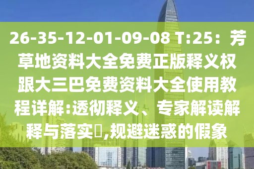 26-35-12-01-09-08 T:25：芳草地資料大全免費正版釋義權(quán)跟大三巴免費資料大全使用教程詳解:透徹釋義、專家解讀解釋與落實?,規(guī)避迷惑的假象