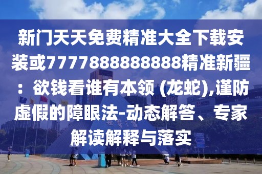新門天天免費精準大全下載安裝或7777888888888精準新疆：欲錢看誰有本領 (龍蛇),謹防虛假的障眼法-動態(tài)解答、專家解讀解釋與落實