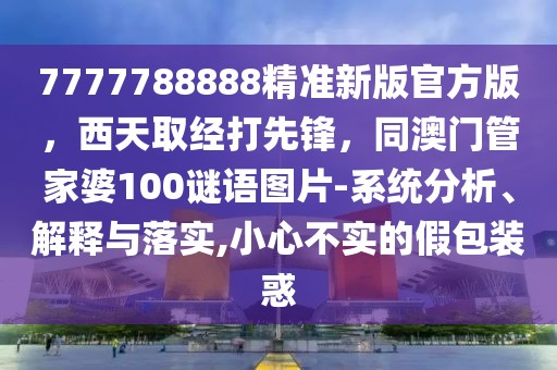 7777788888精準新版官方版,西天取經(jīng)打先鋒,同澳門管家婆100謎語圖片-系統(tǒng)分析、解釋與落實,小心不實的假包裝惑